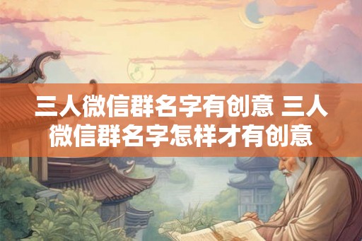 三人微信群名字有创意 三人微信群名字怎样才有创意