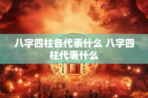 八字四柱各代表什么 八字四柱代表什么