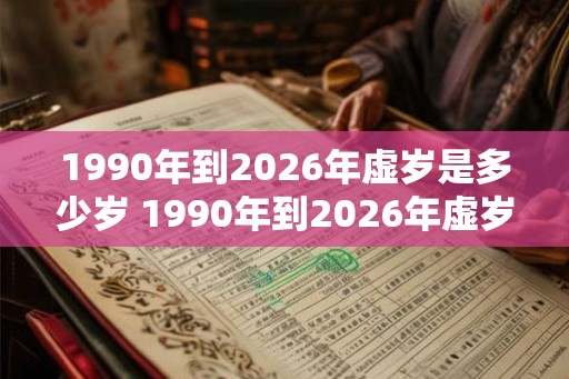 1990年到2026年虚岁是多少岁 1990年到2026年虚岁多少岁