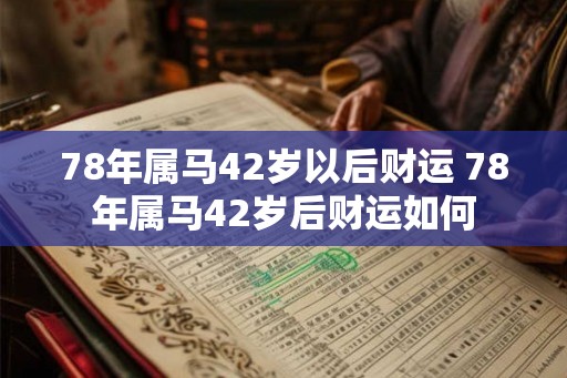 78年属马42岁以后财运 78年属马42岁后财运如何 78年属马42岁以后财运 78年属马42岁后财运如何