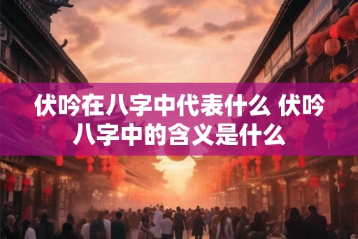 伏吟在八字中代表什么 伏吟八字中的含义是什么