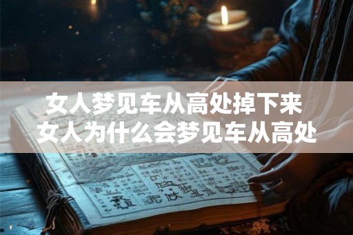 女人梦见车从高处掉下来 女人为什么会梦见车从高处掉下来 女人梦见车从高处掉下来 女人为什么会梦见车从高处掉下来