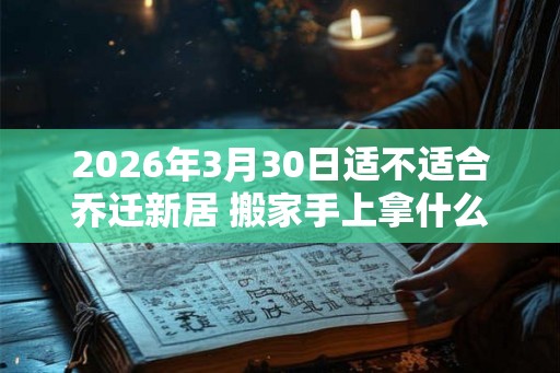 2026年3月30日适不适合乔迁新居 搬家手上拿什么东西