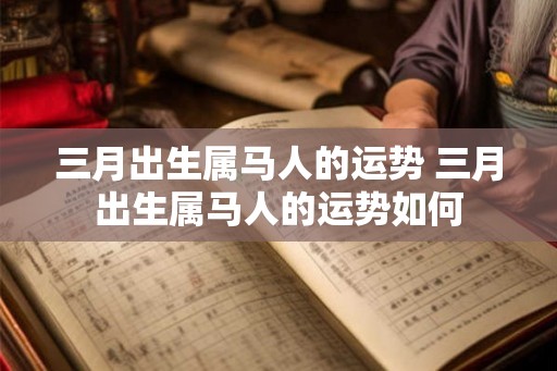 三月出生属马人的运势 三月出生属马人的运势如何 三月出生属马人的运势 三月出生属马人的运势如何
