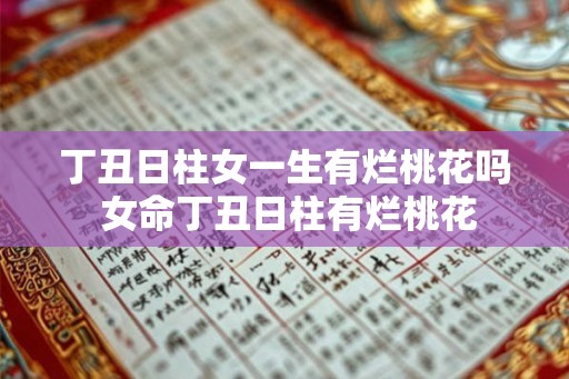 丁丑日柱女一生有烂桃花吗 女命丁丑日柱有烂桃花