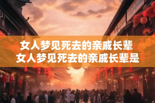 女人梦见死去的亲戚长辈 女人梦见死去的亲戚长辈是什么含义