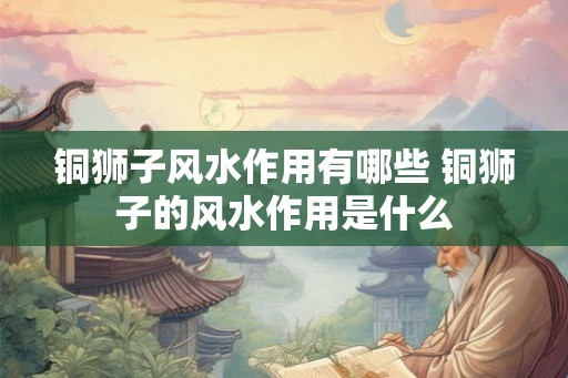 铜狮子风水作用有哪些 铜狮子的风水作用是什么
