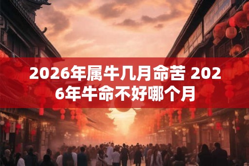2026年属牛几月命苦 2026年牛命不好哪个月
