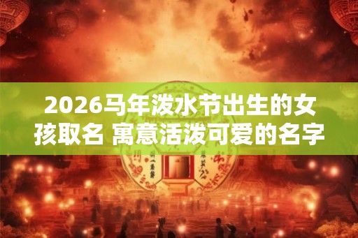 2026马年泼水节出生的女孩取名 寓意活泼可爱的名字