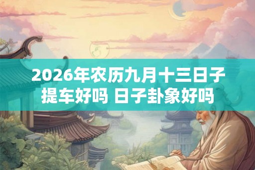 2026年农历九月十三日子提车好吗 日子卦象好吗
