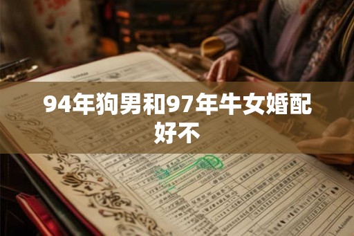 94年狗男和97年牛女婚配好不 94年狗男和97年牛女婚配好不