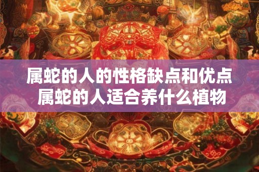属蛇的人的性格缺点和优点 属蛇的人适合养什么植物 属蛇的人的性格缺点和优点 属蛇的人适合养什么植物