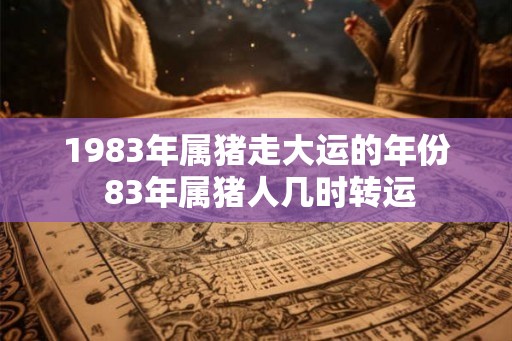 1983年属猪走大运的年份 83年属猪人几时转运