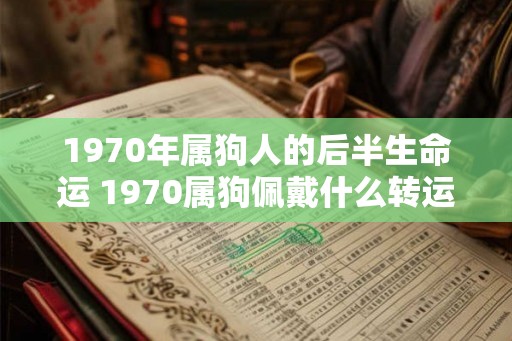 1970年属狗人的后半生命运 1970属狗佩戴什么转运