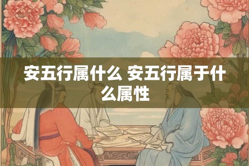 安五行属什么 安五行属于什么属性 安五行属什么 安五行属于什么属性