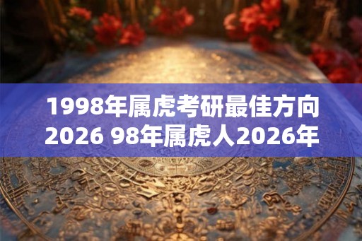 1998年属虎考研最佳方向2026 98年属虎人2026年考研方向