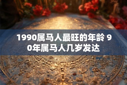 1990属马人最旺的年龄 90年属马人几岁发达
