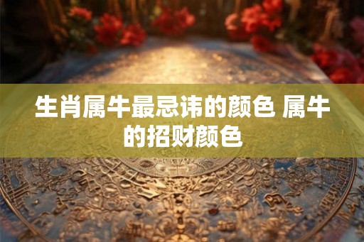 生肖属牛最忌讳的颜色 属牛的招财颜色