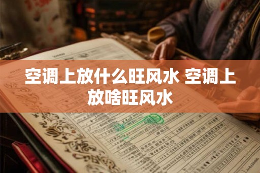 空调上放什么旺风水 空调上放啥旺风水 空调上放什么旺风水 空调上放啥旺风水