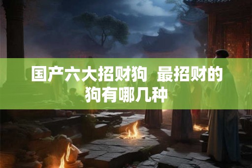 国产六大招财狗  最招财的狗有哪几种