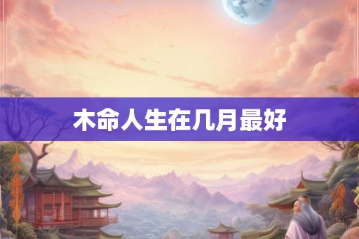木命人生在几月最好
