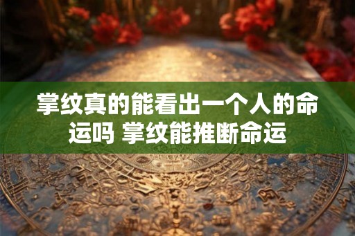 掌纹真的能看出一个人的命运吗 掌纹能推断命运