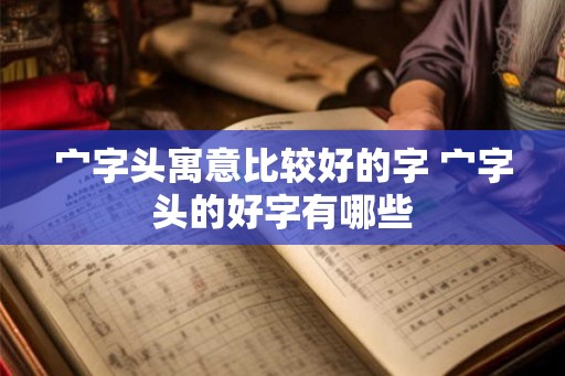 宀字头寓意比较好的字 宀字头的好字有哪些