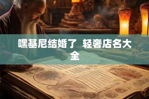 嘿基尼结婚了 轻奢店名大全 嘿基尼结婚了 轻奢店名大全