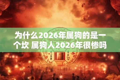 为什么2026年属狗的是一个坎 属狗人2026年很惨吗