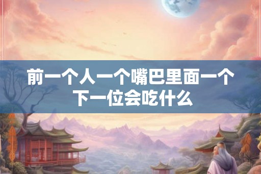 前一个人一个嘴巴里面一个 下一位会吃什么