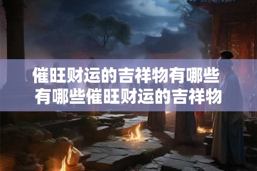 催旺财运的吉祥物有哪些 有哪些催旺财运的吉祥物
