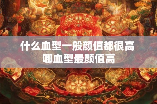 什么血型一般颜值都很高 哪血型最颜值高