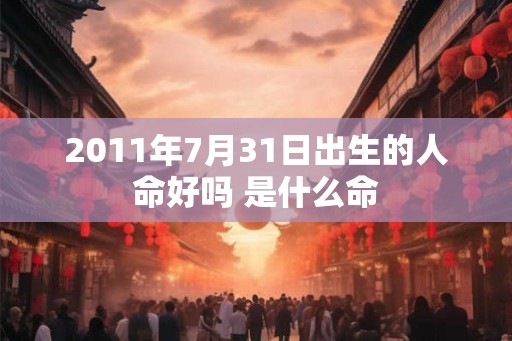 2011年7月31日出生的人命好吗 是什么命