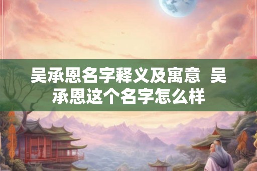 吴承恩名字释义及寓意  吴承恩这个名字怎么样