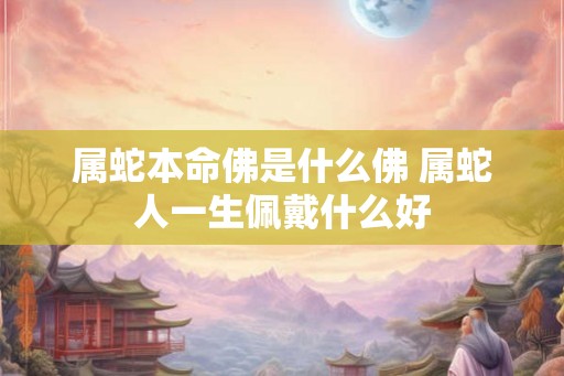 属蛇本命佛是什么佛 属蛇人一生佩戴什么好