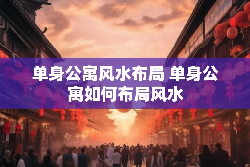 单身公寓风水布局 单身公寓如何布局风水
