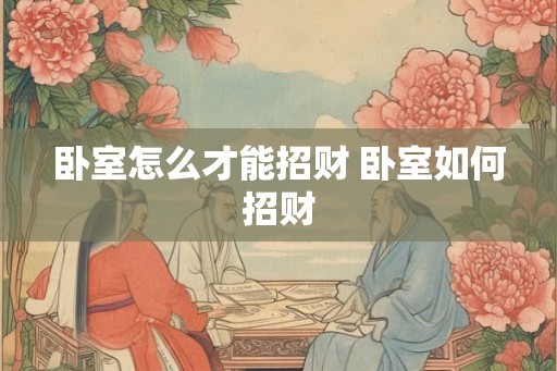 卧室怎么才能招财 卧室如何招财