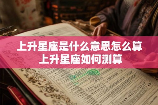 上升星座是什么意思怎么算 上升星座如何测算