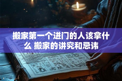 搬家第一个进门的人该拿什么 搬家的讲究和忌讳