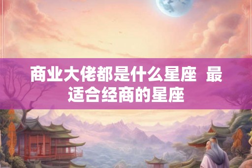 商业大佬都是什么星座  最适合经商的星座