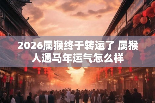 2026属猴终于转运了 属猴人遇马年运气怎么样