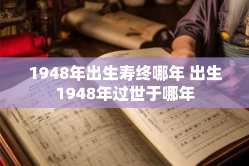 1948年出生寿终哪年 出生1948年过世于哪年
