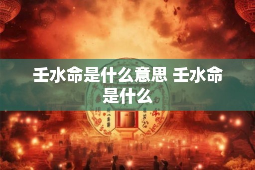 壬水命是什么意思 壬水命是什么
