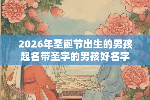 2026年圣诞节出生的男孩起名带圣字的男孩好名字
