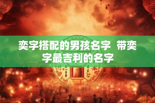 奕字搭配的男孩名字  带奕字最吉利的名字