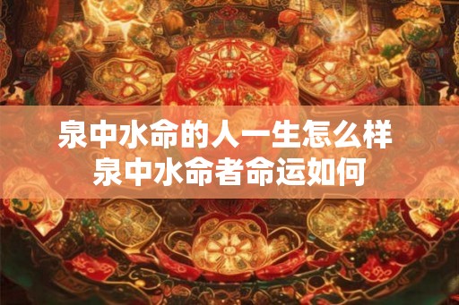 泉中水命的人一生怎么样 泉中水命者命运如何