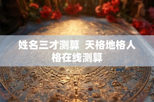 姓名三才测算  天格地格人格在线测算