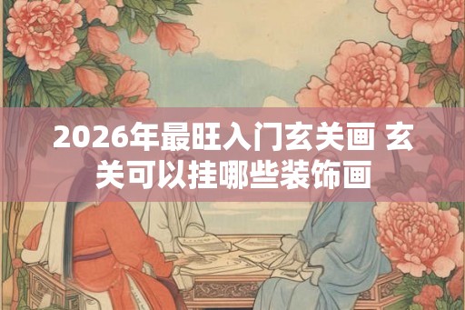 2026年最旺入门玄关画 玄关可以挂哪些装饰画