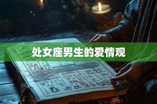 处女座男生的爱情观 处女座男生的爱情观