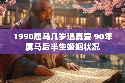 1990属马几岁遇真爱 90年属马后半生婚姻状况